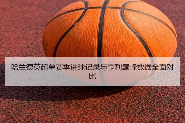 哈兰德英超单赛季进球记录与亨利巅峰数据全面对比